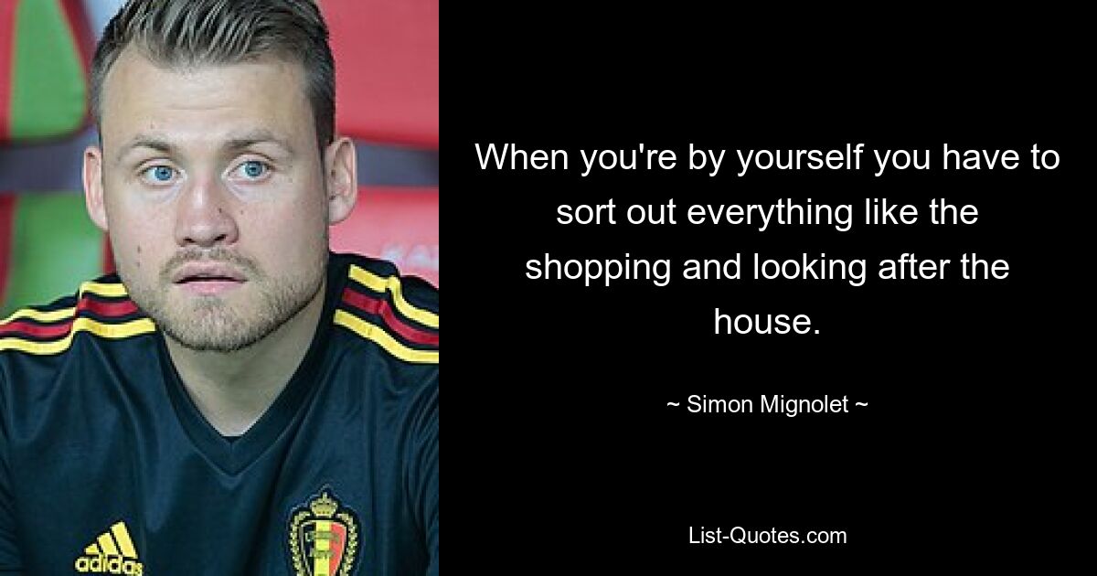 When you're by yourself you have to sort out everything like the shopping and looking after the house. — © Simon Mignolet