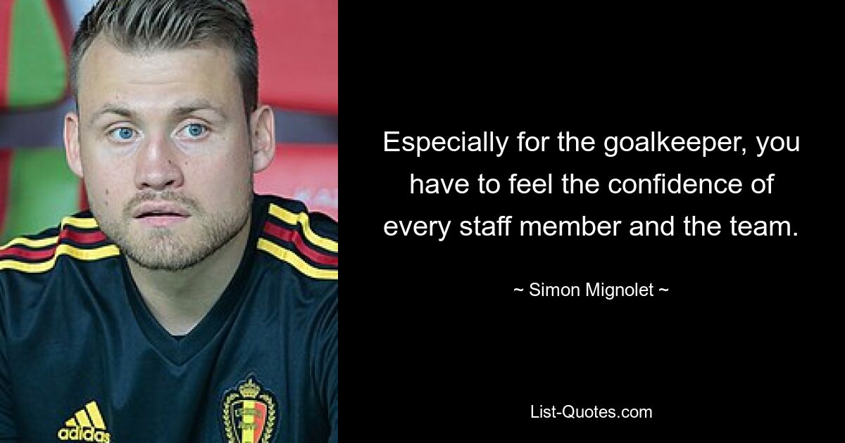 Especially for the goalkeeper, you have to feel the confidence of every staff member and the team. — © Simon Mignolet