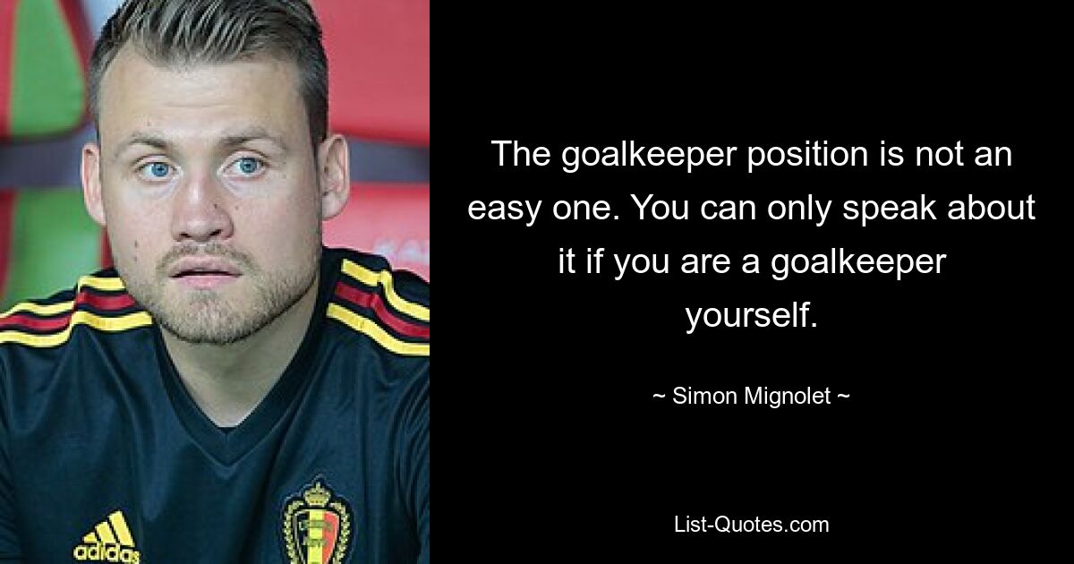 The goalkeeper position is not an easy one. You can only speak about it if you are a goalkeeper yourself. — © Simon Mignolet