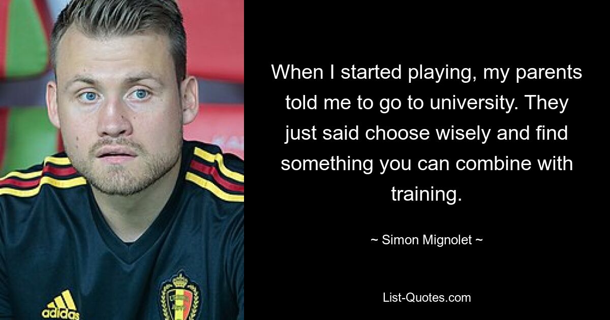 When I started playing, my parents told me to go to university. They just said choose wisely and find something you can combine with training. — © Simon Mignolet