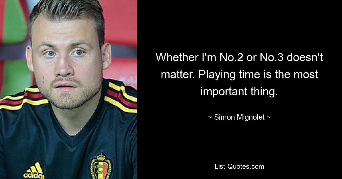 Whether I'm No.2 or No.3 doesn't matter. Playing time is the most important thing. — © Simon Mignolet