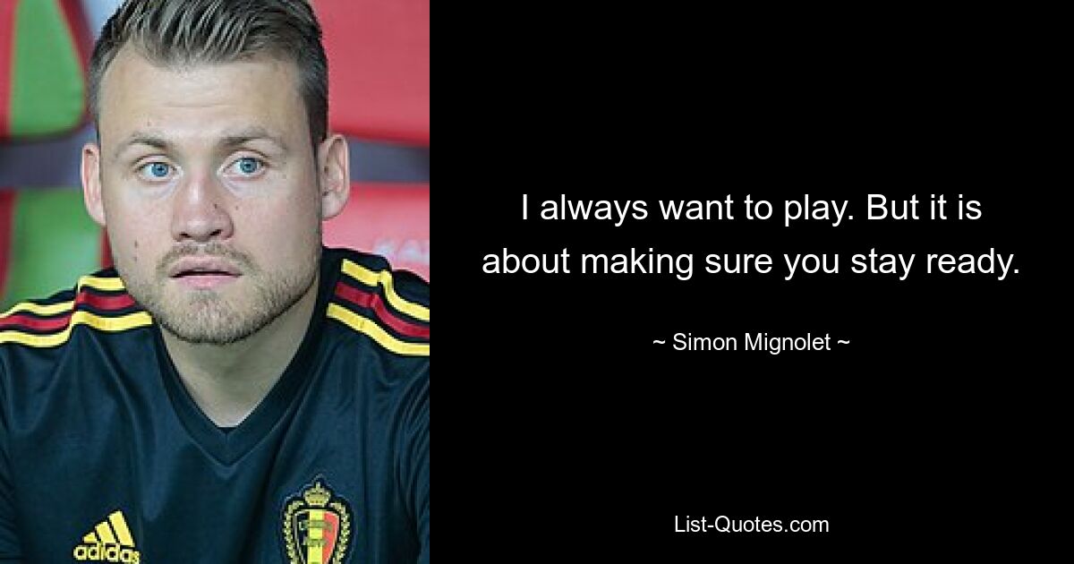 I always want to play. But it is about making sure you stay ready. — © Simon Mignolet