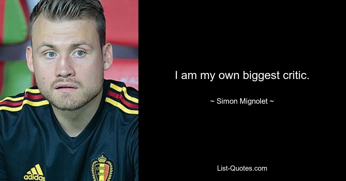 I am my own biggest critic. — © Simon Mignolet