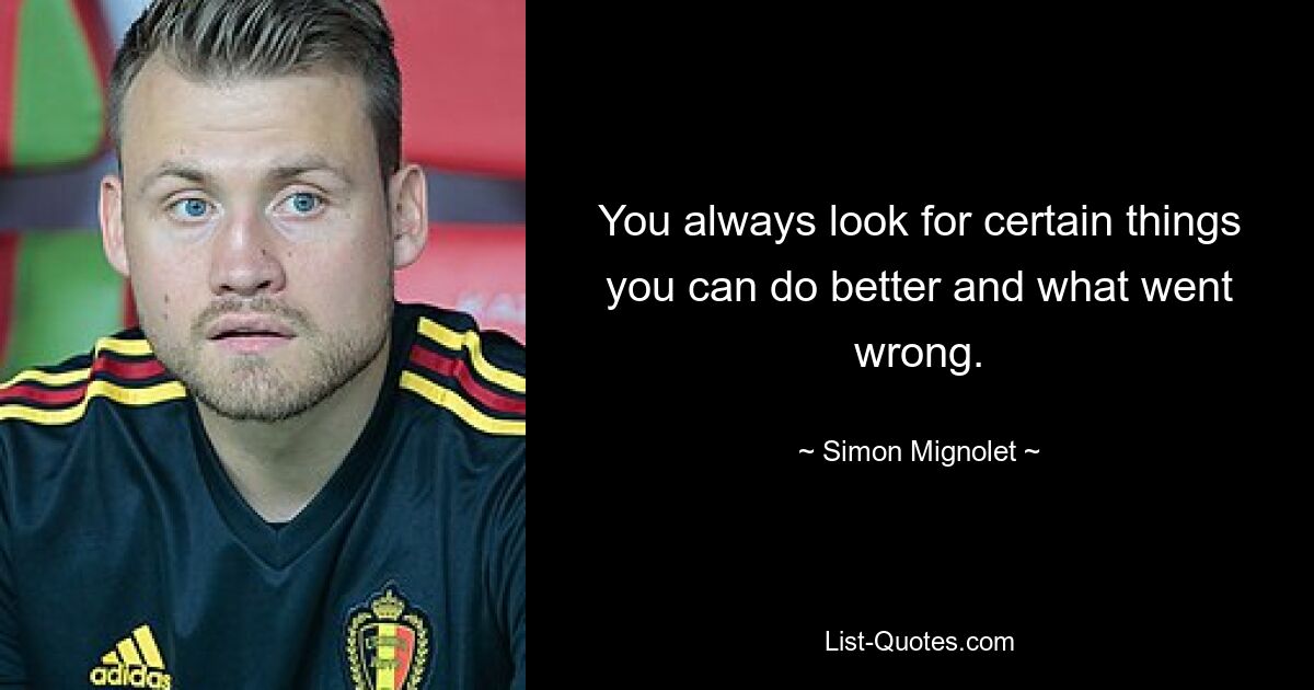 You always look for certain things you can do better and what went wrong. — © Simon Mignolet