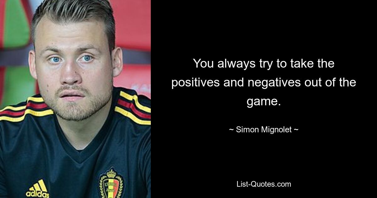 You always try to take the positives and negatives out of the game. — © Simon Mignolet