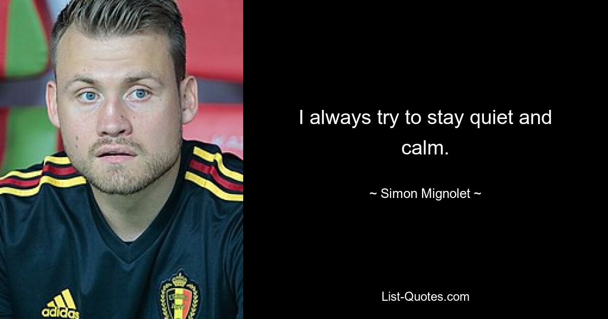 I always try to stay quiet and calm. — © Simon Mignolet