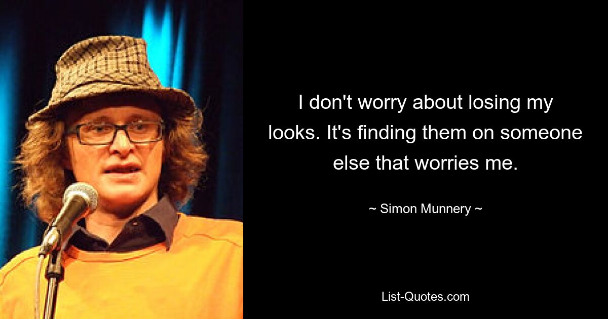 I don't worry about losing my looks. It's finding them on someone else that worries me. — © Simon Munnery