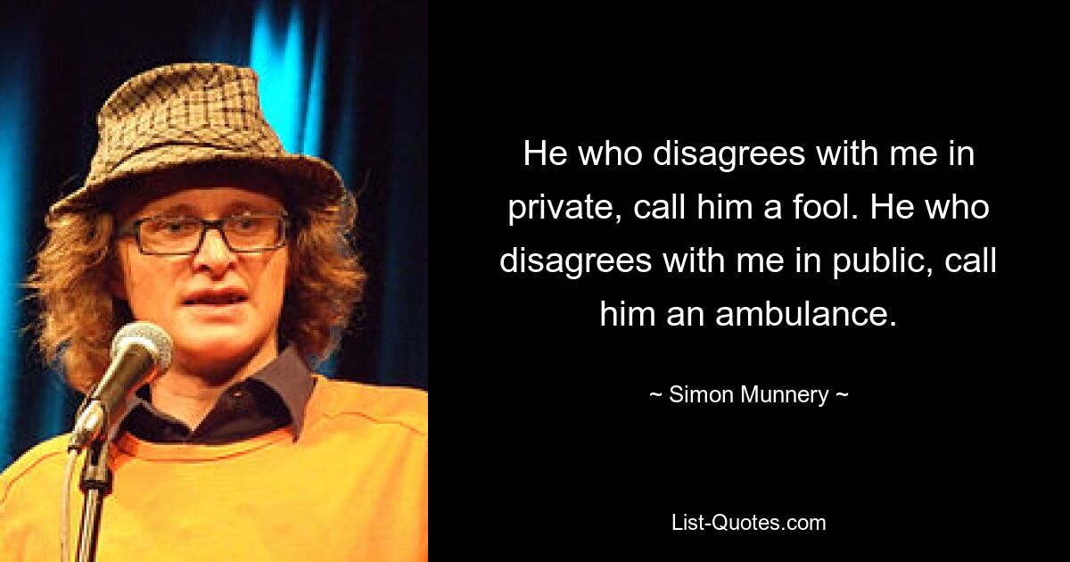 He who disagrees with me in private, call him a fool. He who disagrees with me in public, call him an ambulance. — © Simon Munnery