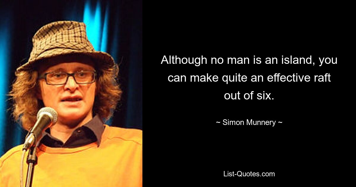 Although no man is an island, you can make quite an effective raft out of six. — © Simon Munnery