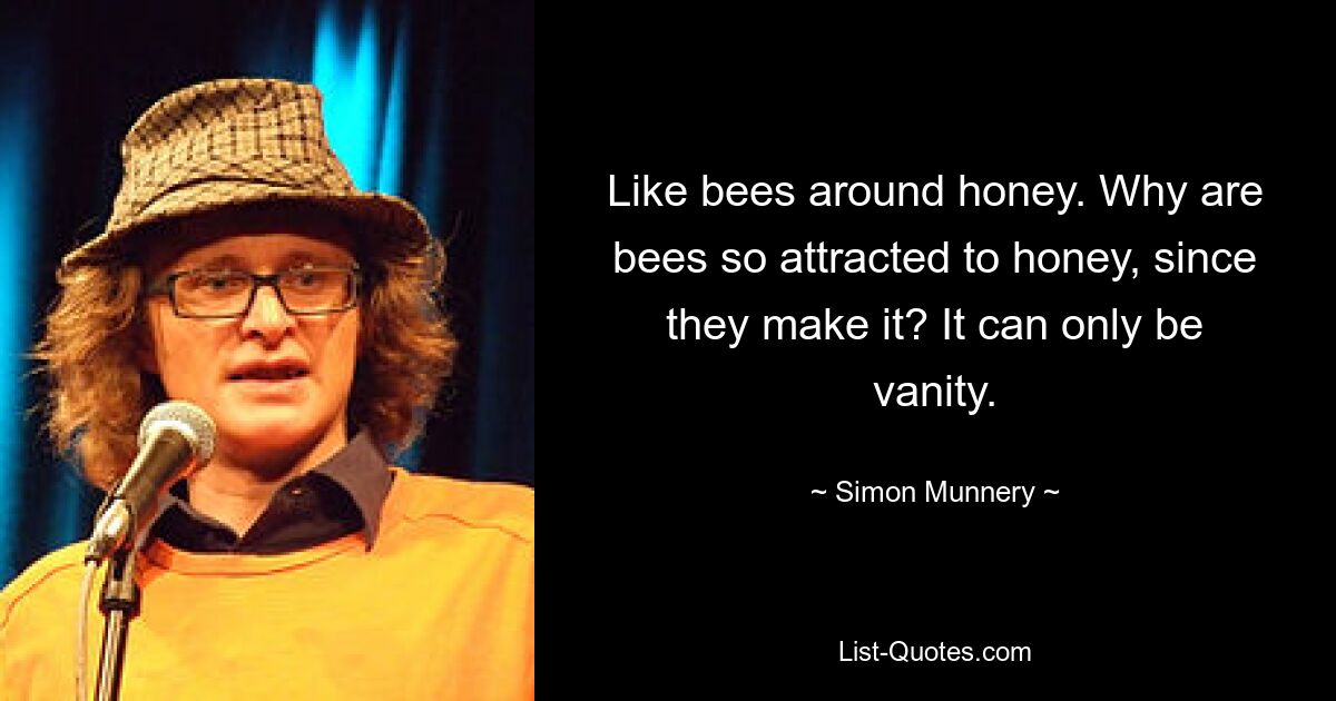 Like bees around honey. Why are bees so attracted to honey, since they make it? It can only be vanity. — © Simon Munnery