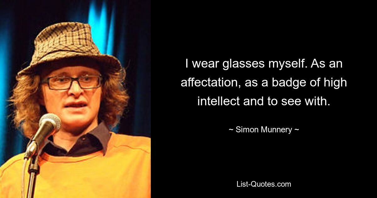 I wear glasses myself. As an affectation, as a badge of high intellect and to see with. — © Simon Munnery