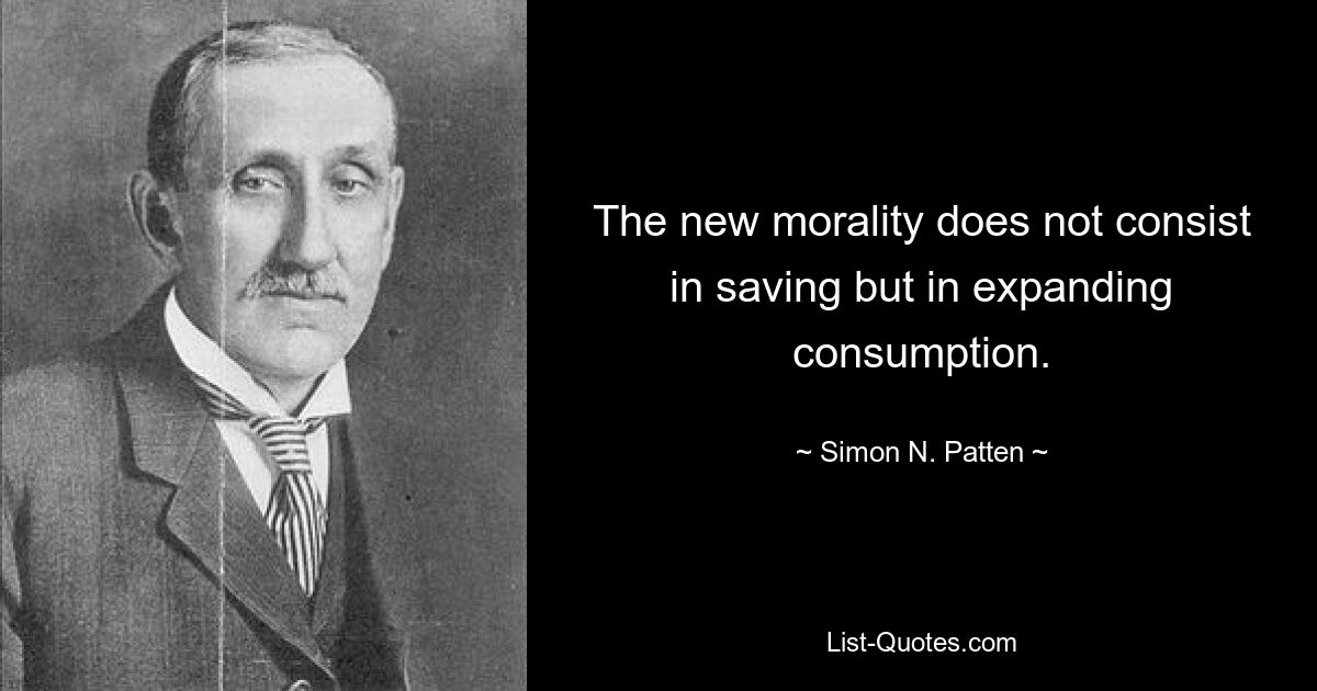 The new morality does not consist in saving but in expanding consumption. — © Simon N. Patten