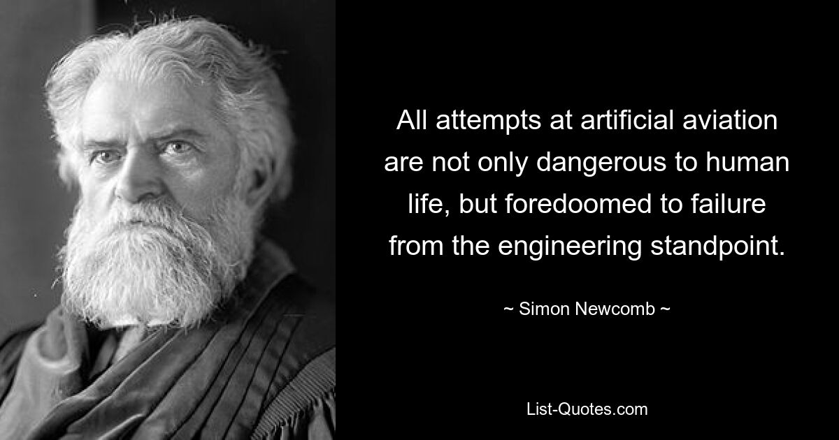 All attempts at artificial aviation are not only dangerous to human life, but foredoomed to failure from the engineering standpoint. — © Simon Newcomb