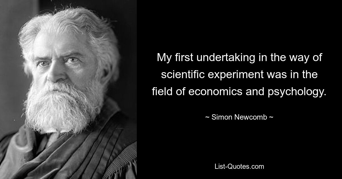 My first undertaking in the way of scientific experiment was in the field of economics and psychology. — © Simon Newcomb