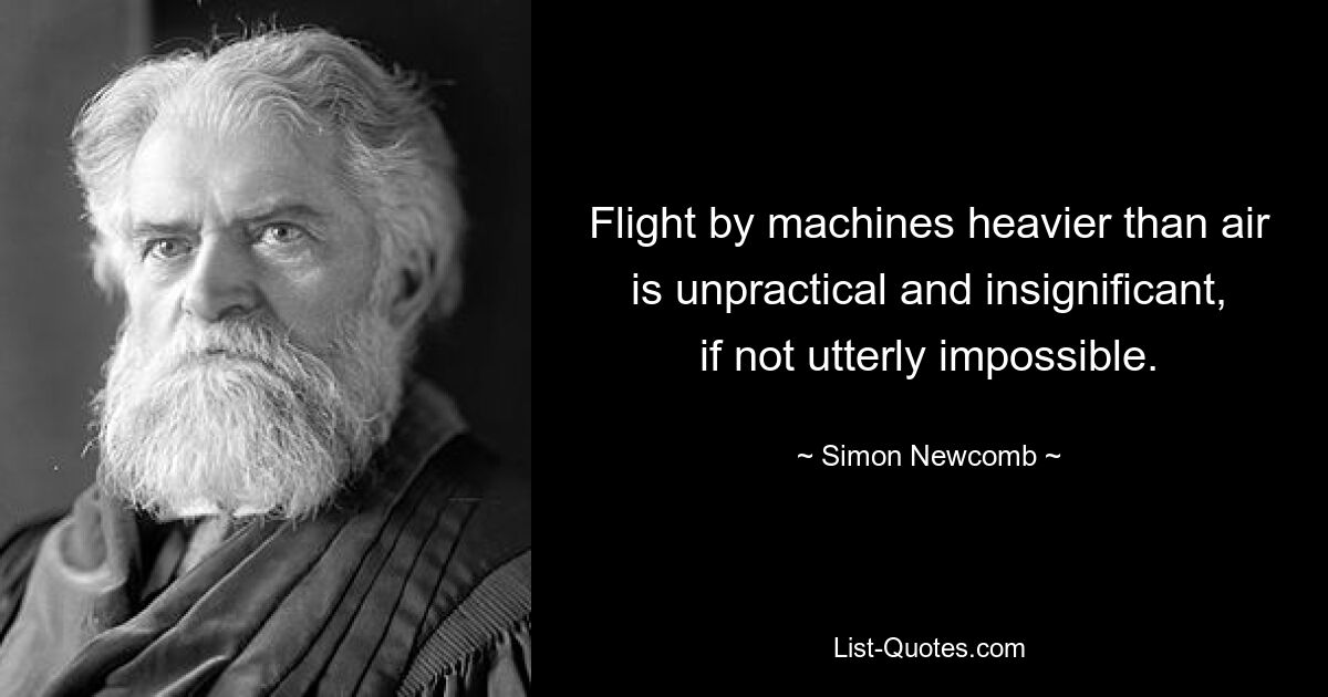 Flight by machines heavier than air is unpractical and insignificant, if not utterly impossible. — © Simon Newcomb