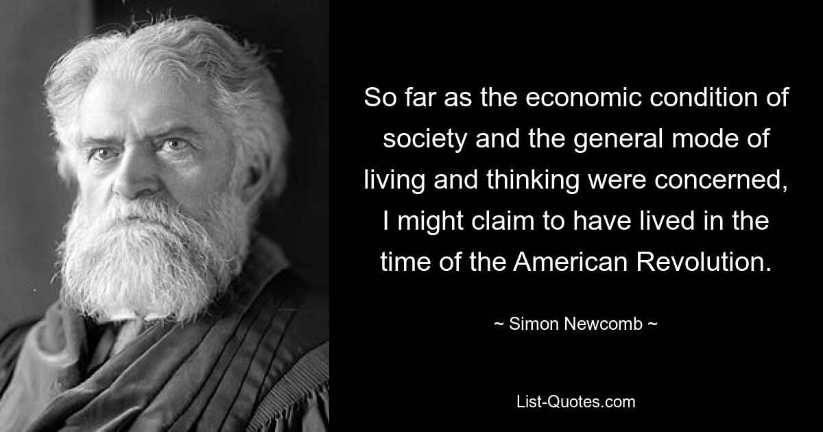 So far as the economic condition of society and the general mode of living and thinking were concerned, I might claim to have lived in the time of the American Revolution. — © Simon Newcomb