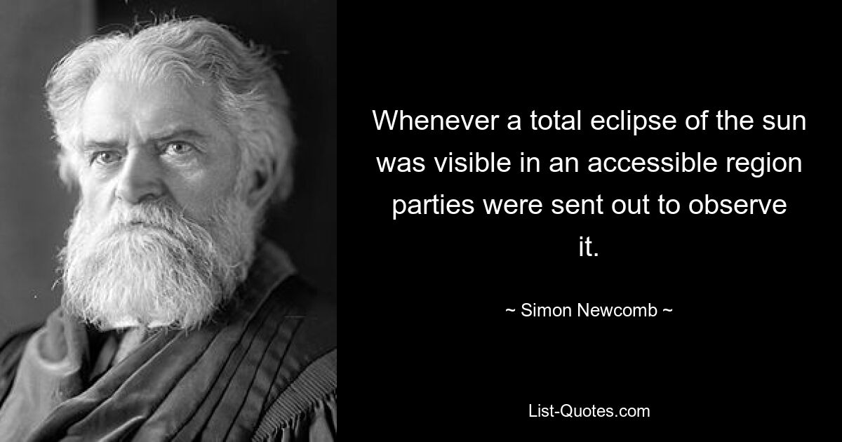 Whenever a total eclipse of the sun was visible in an accessible region parties were sent out to observe it. — © Simon Newcomb