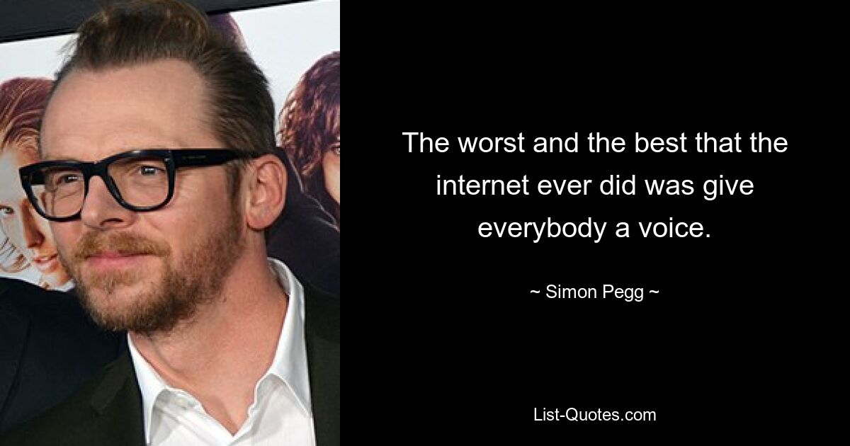 The worst and the best that the internet ever did was give everybody a voice. — © Simon Pegg