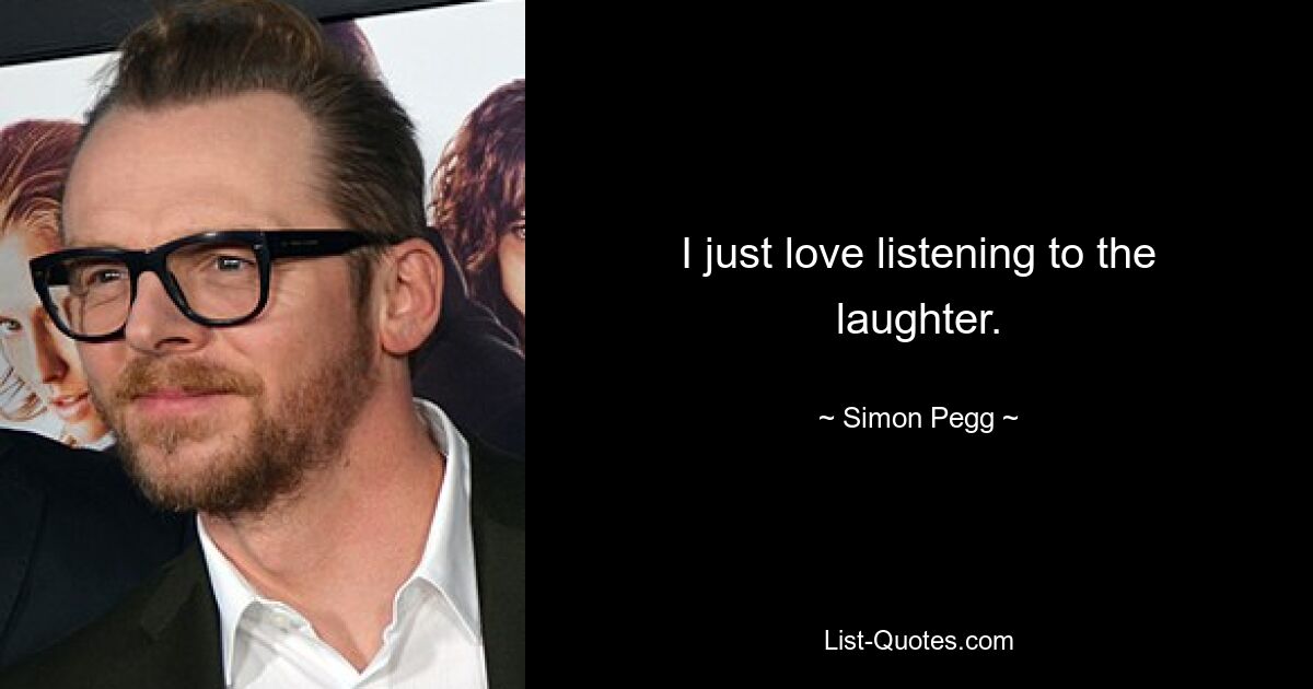 I just love listening to the laughter. — © Simon Pegg