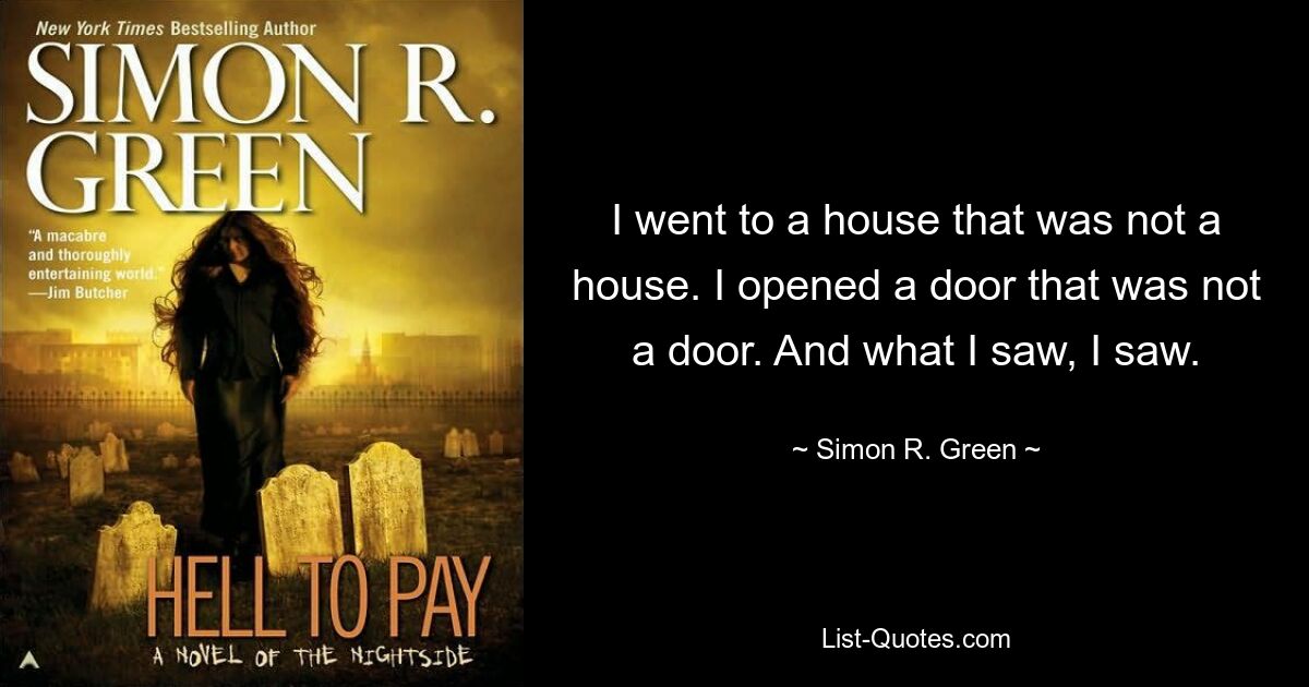 I went to a house that was not a house. I opened a door that was not a door. And what I saw, I saw. — © Simon R. Green