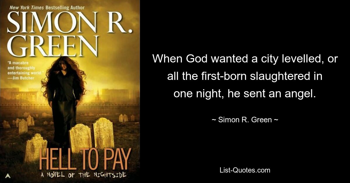 When God wanted a city levelled, or all the first-born slaughtered in one night, he sent an angel. — © Simon R. Green