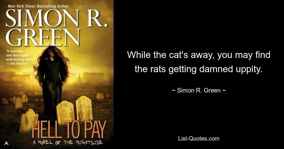 While the cat's away, you may find the rats getting damned uppity. — © Simon R. Green