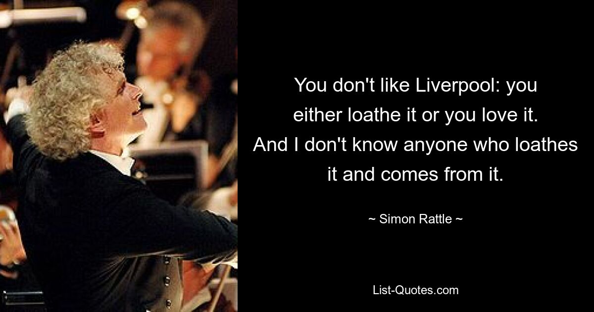 You don't like Liverpool: you either loathe it or you love it. And I don't know anyone who loathes it and comes from it. — © Simon Rattle