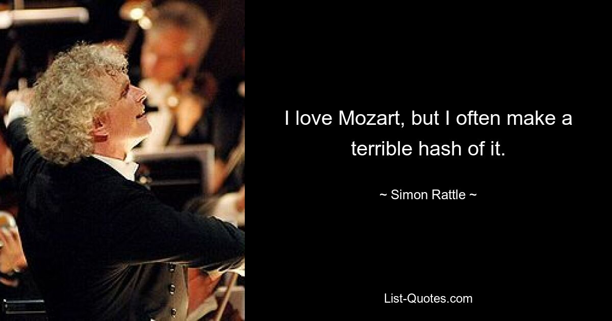 I love Mozart, but I often make a terrible hash of it. — © Simon Rattle