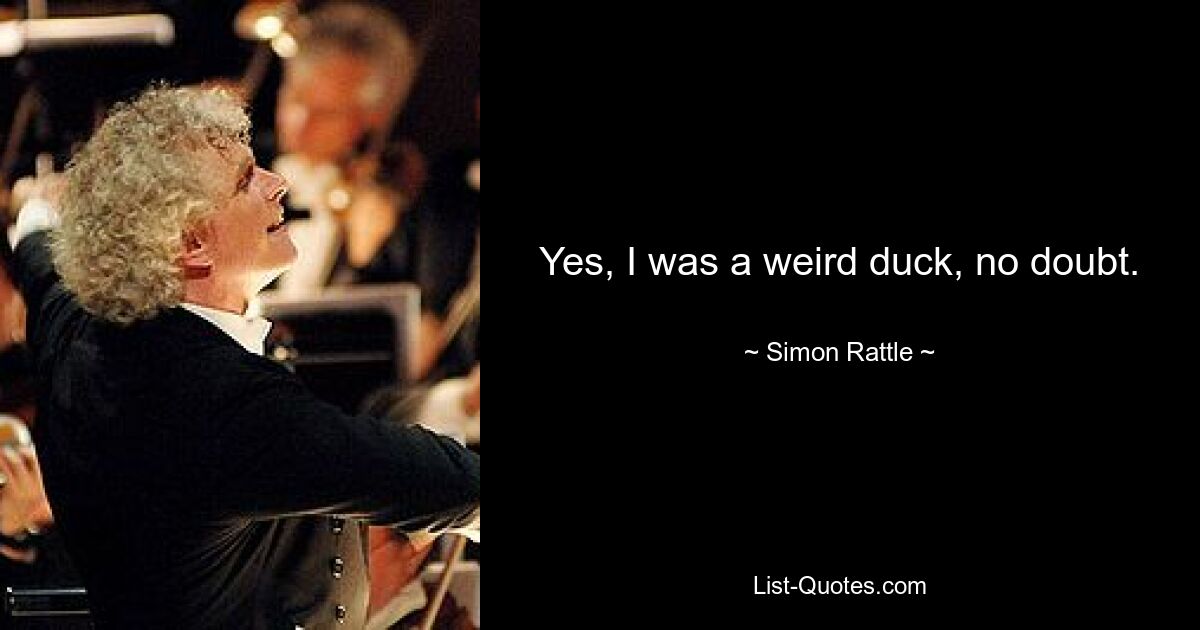 Yes, I was a weird duck, no doubt. — © Simon Rattle