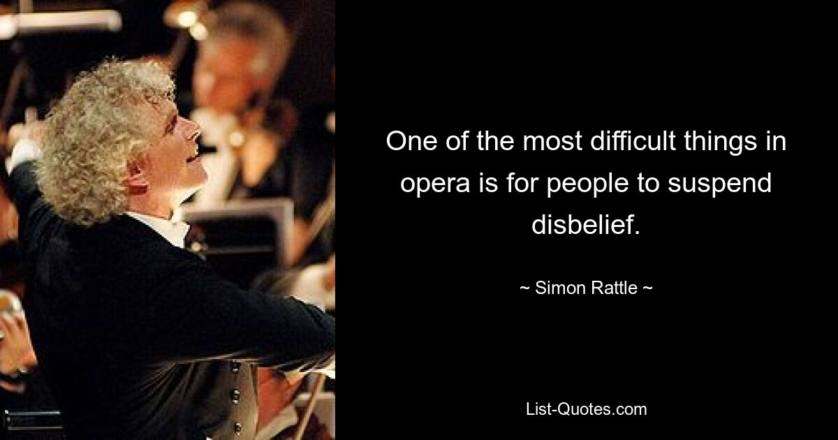 One of the most difficult things in opera is for people to suspend disbelief. — © Simon Rattle