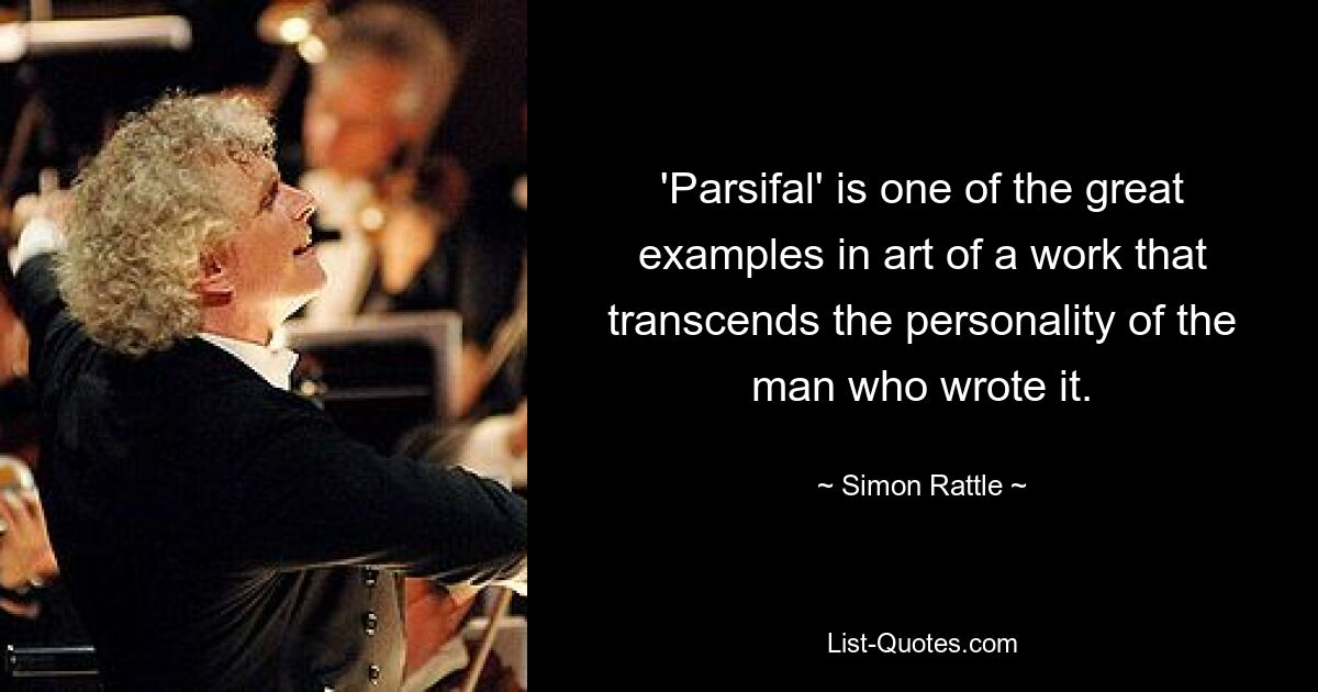 'Parsifal' is one of the great examples in art of a work that transcends the personality of the man who wrote it. — © Simon Rattle