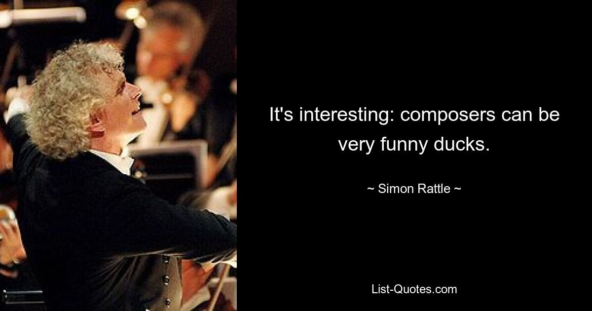 It's interesting: composers can be very funny ducks. — © Simon Rattle