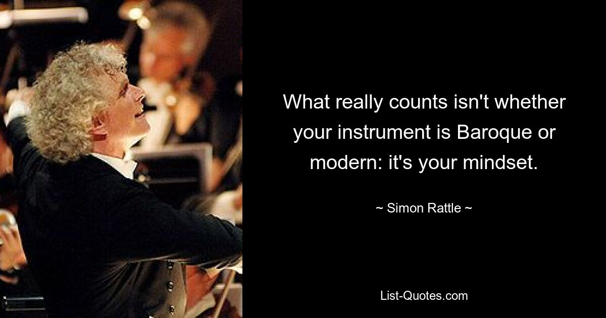 What really counts isn't whether your instrument is Baroque or modern: it's your mindset. — © Simon Rattle