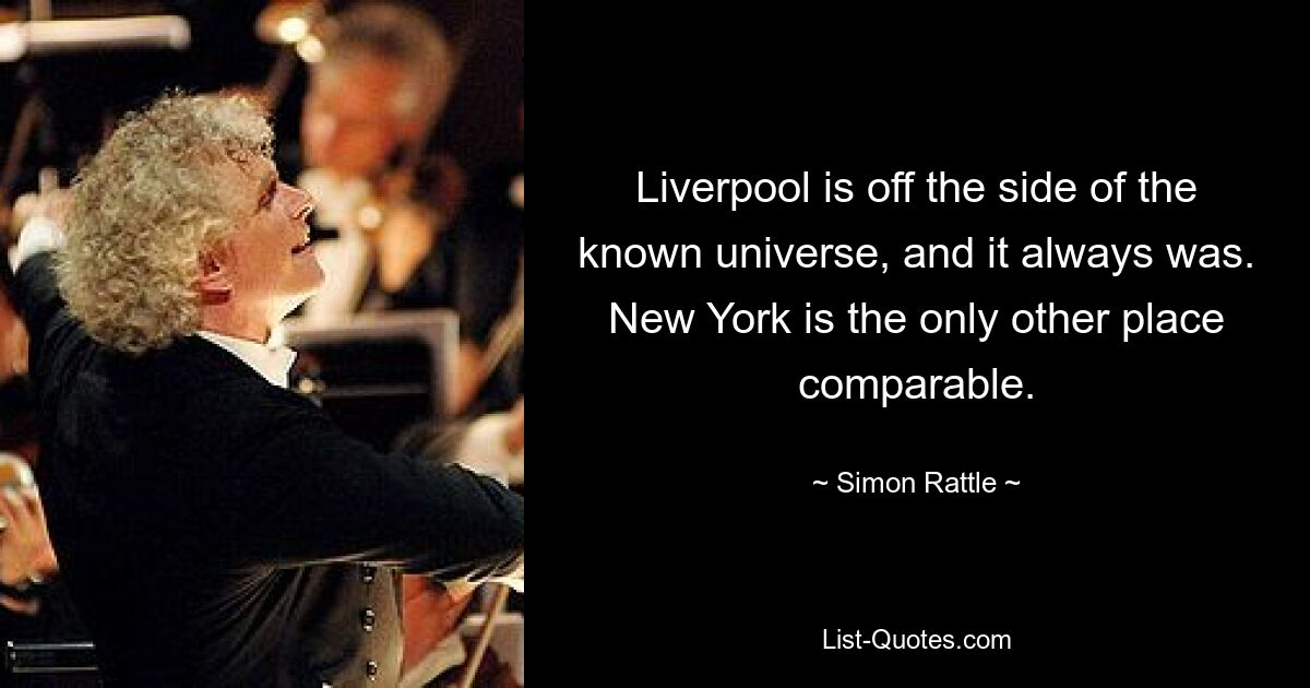 Liverpool is off the side of the known universe, and it always was. New York is the only other place comparable. — © Simon Rattle