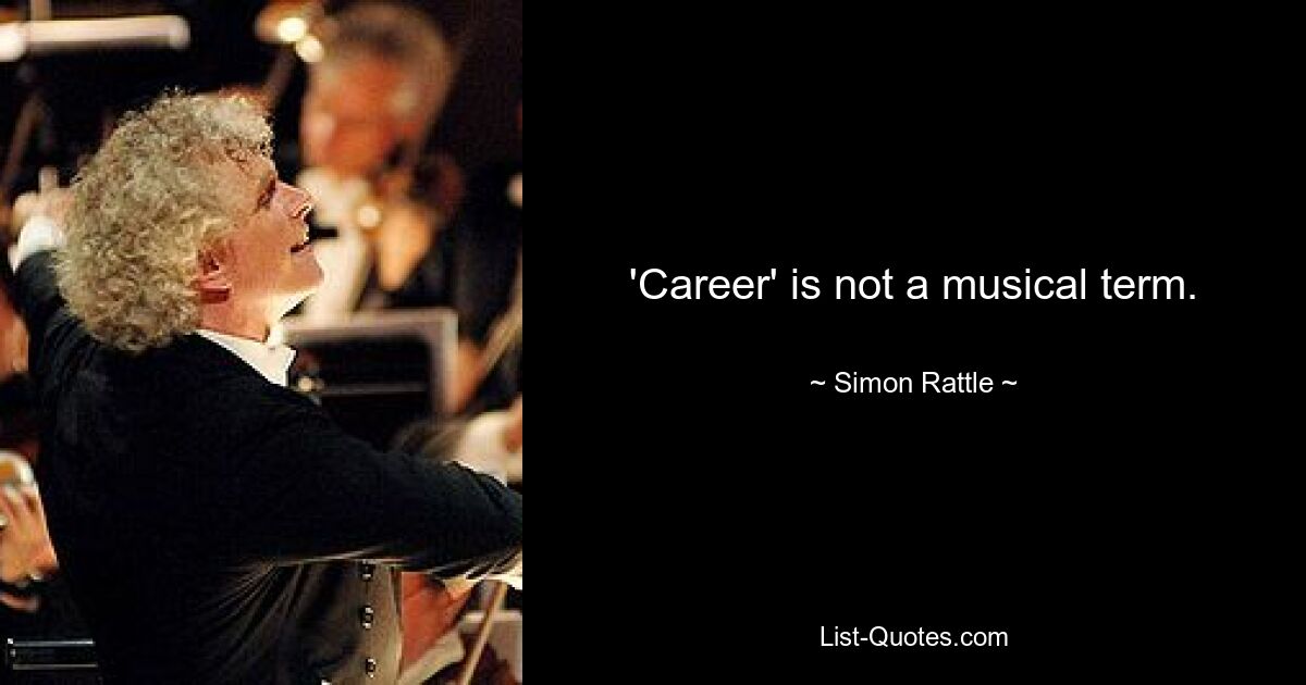 'Career' is not a musical term. — © Simon Rattle