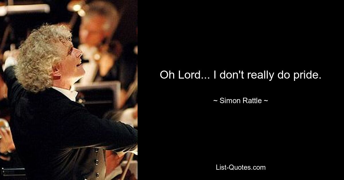 Oh Lord... I don't really do pride. — © Simon Rattle