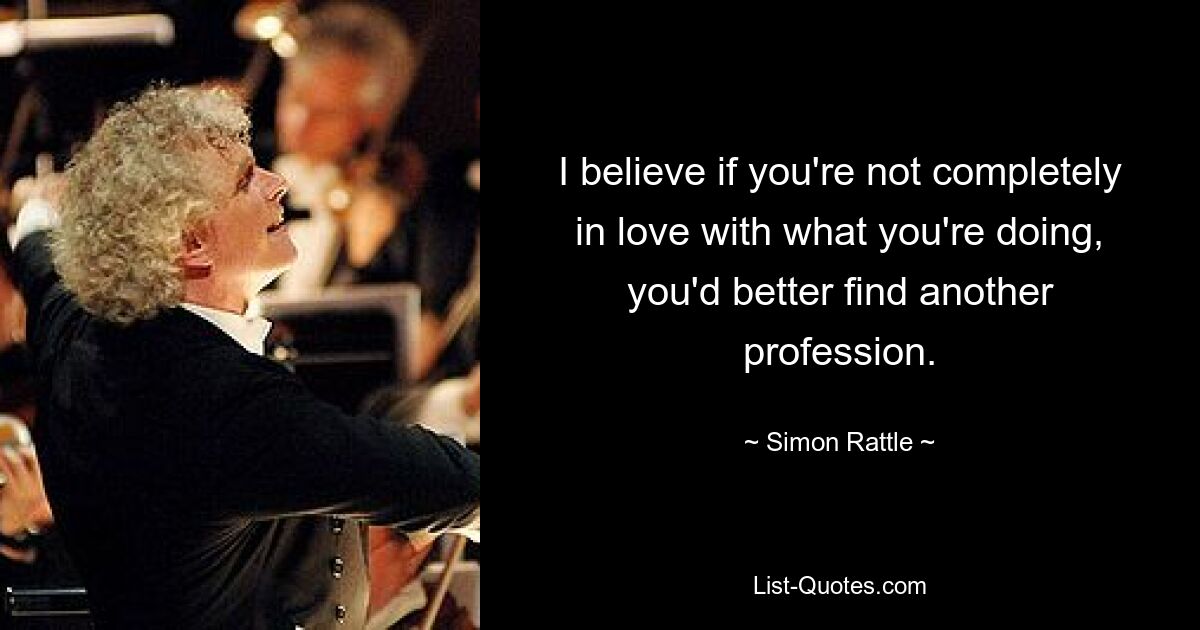 I believe if you're not completely in love with what you're doing, you'd better find another profession. — © Simon Rattle