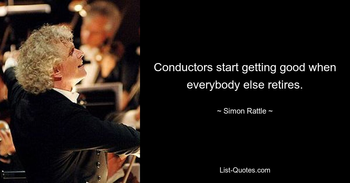 Conductors start getting good when everybody else retires. — © Simon Rattle