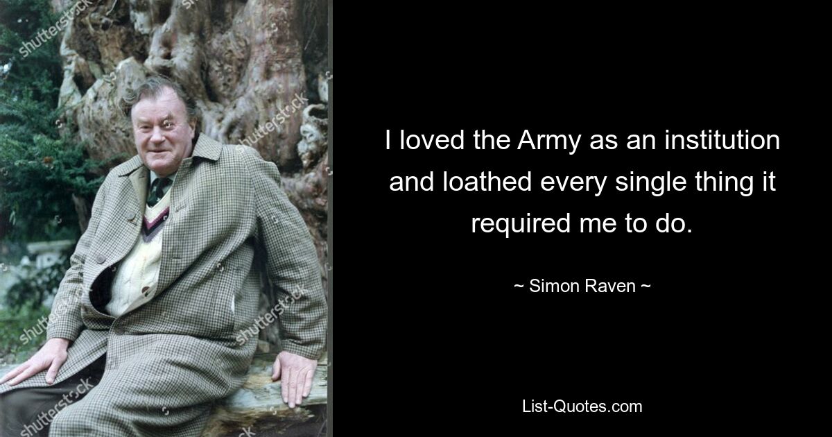 I loved the Army as an institution and loathed every single thing it required me to do. — © Simon Raven