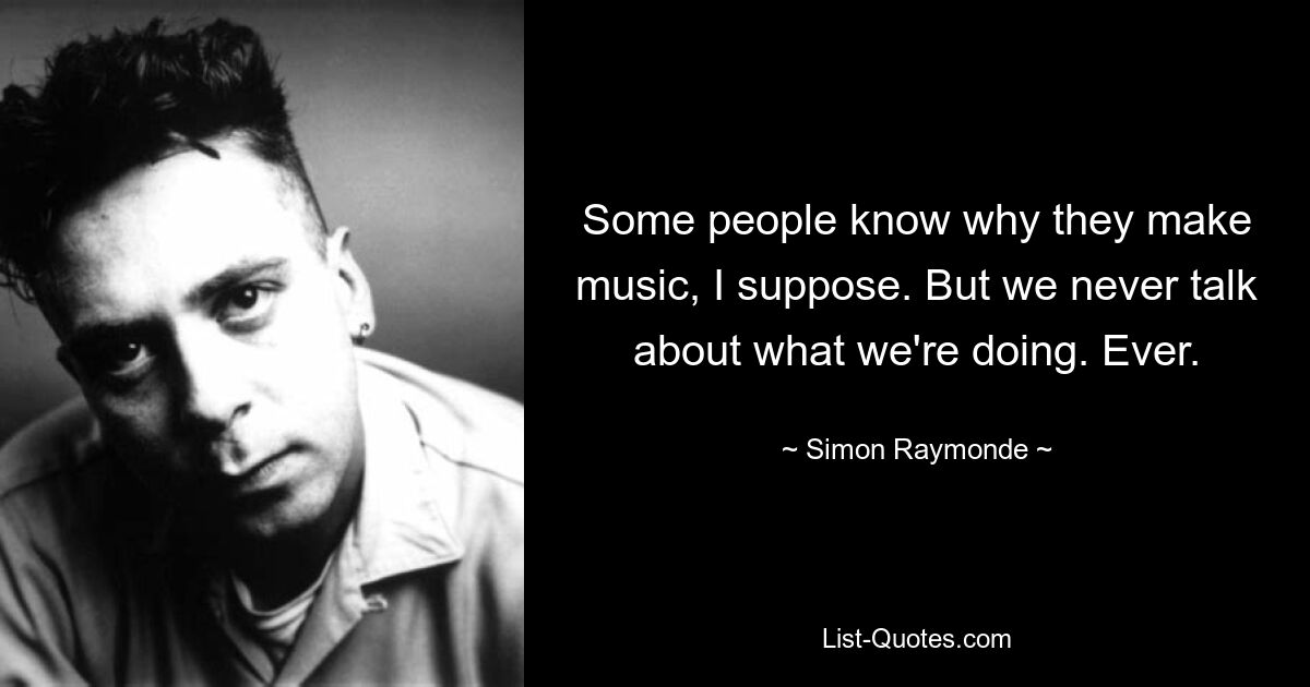 Some people know why they make music, I suppose. But we never talk about what we're doing. Ever. — © Simon Raymonde