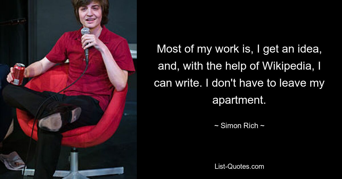 Most of my work is, I get an idea, and, with the help of Wikipedia, I can write. I don't have to leave my apartment. — © Simon Rich