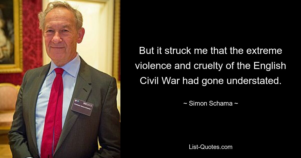 But it struck me that the extreme violence and cruelty of the English Civil War had gone understated. — © Simon Schama