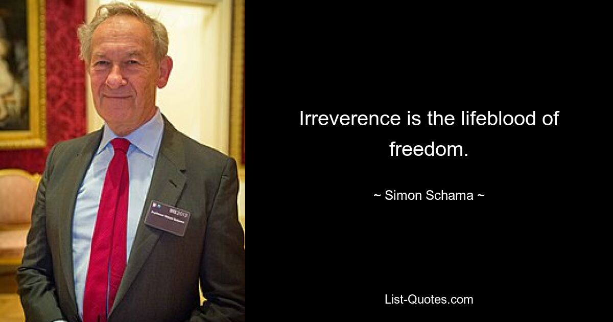 Irreverence is the lifeblood of freedom. — © Simon Schama