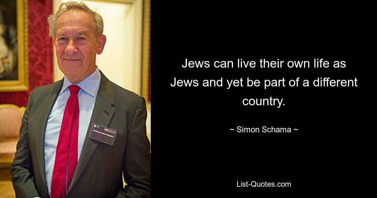 Jews can live their own life as Jews and yet be part of a different country. — © Simon Schama