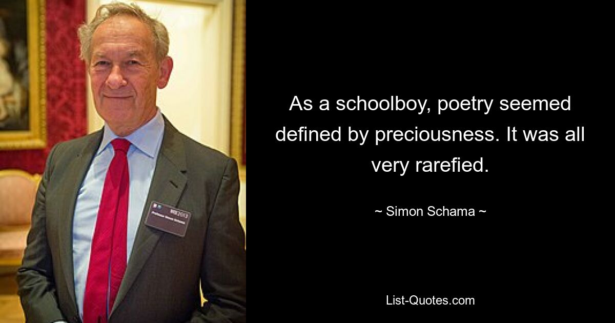 As a schoolboy, poetry seemed defined by preciousness. It was all very rarefied. — © Simon Schama