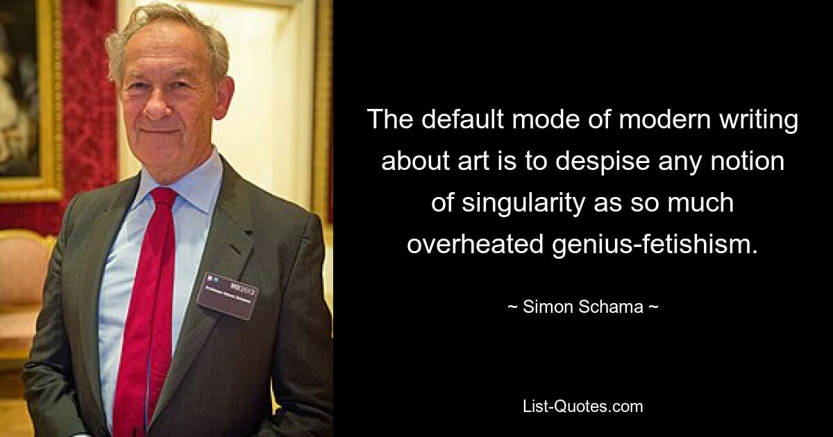 The default mode of modern writing about art is to despise any notion of singularity as so much overheated genius-fetishism. — © Simon Schama