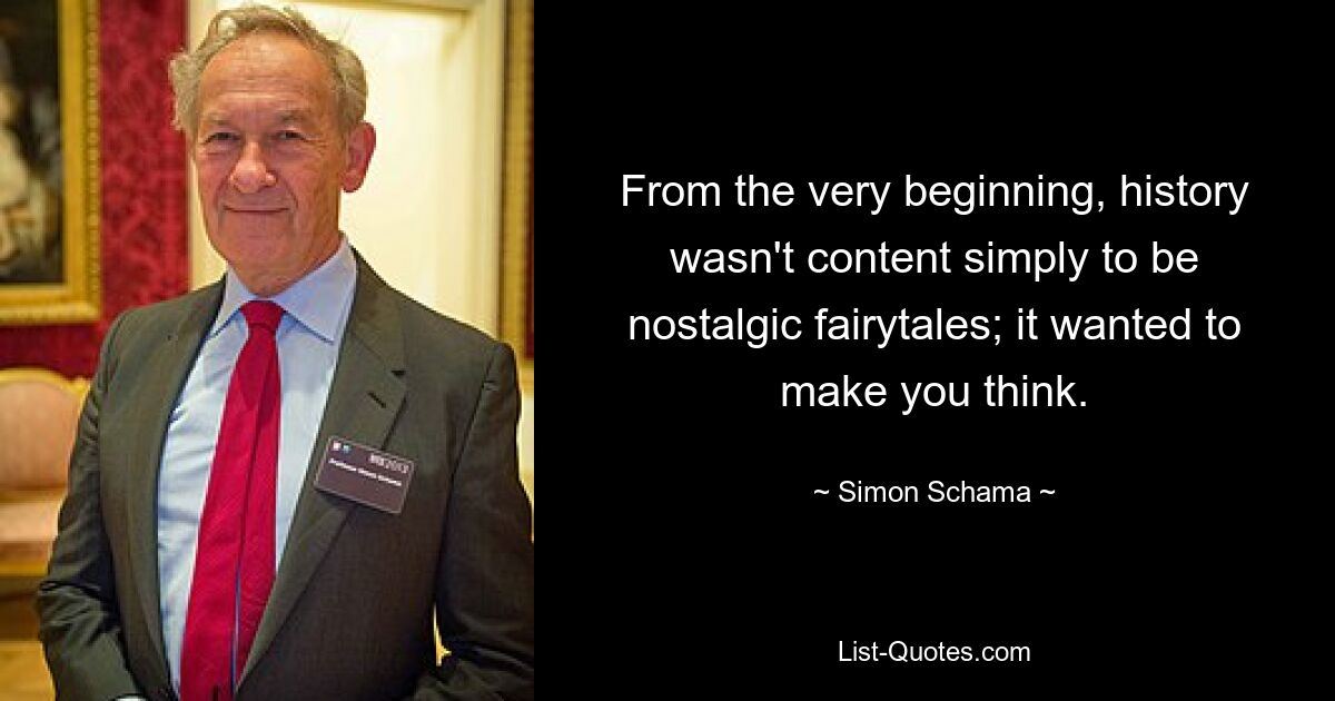 From the very beginning, history wasn't content simply to be nostalgic fairytales; it wanted to make you think. — © Simon Schama