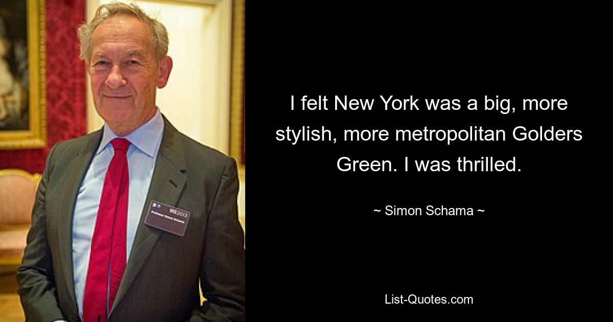 I felt New York was a big, more stylish, more metropolitan Golders Green. I was thrilled. — © Simon Schama