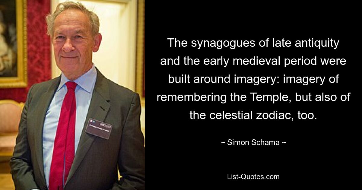 The synagogues of late antiquity and the early medieval period were built around imagery: imagery of remembering the Temple, but also of the celestial zodiac, too. — © Simon Schama