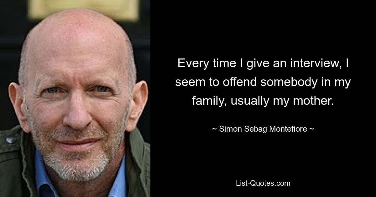 Every time I give an interview, I seem to offend somebody in my family, usually my mother. — © Simon Sebag Montefiore